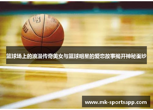 篮球场上的浪漫传奇美女与篮球明星的爱恋故事揭开神秘面纱