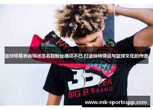 篮球明星亲自赠送签名鞋粉丝感动不已 打造独特情谊与篮球文化的传递