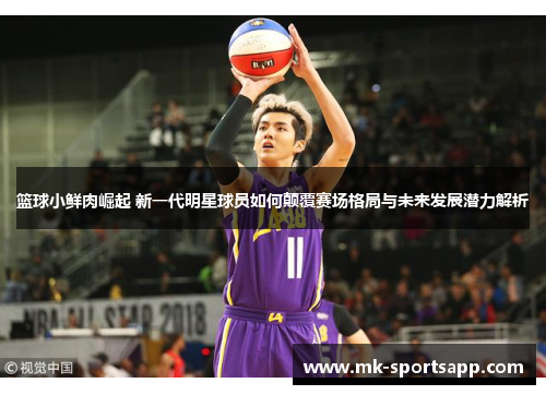 篮球小鲜肉崛起 新一代明星球员如何颠覆赛场格局与未来发展潜力解析