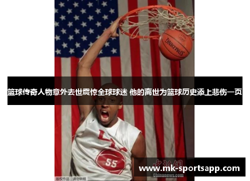 篮球传奇人物意外去世震惊全球球迷 他的离世为篮球历史添上悲伤一页