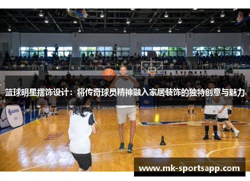 篮球明星摆饰设计：将传奇球员精神融入家居装饰的独特创意与魅力