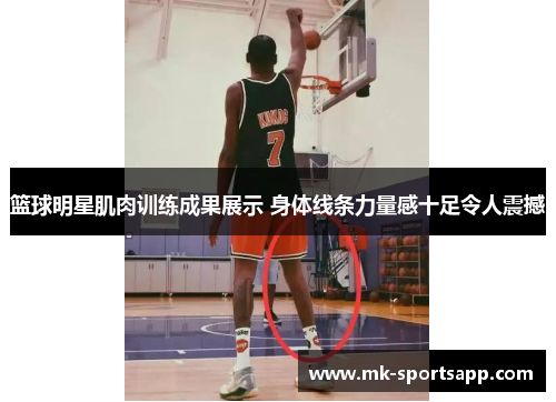 篮球明星肌肉训练成果展示 身体线条力量感十足令人震撼
