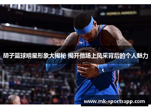 胡子篮球明星形象大揭秘 揭开他场上风采背后的个人魅力