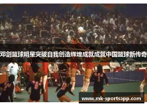 邓剑篮球明星突破自我创造辉煌成就成就中国篮球新传奇