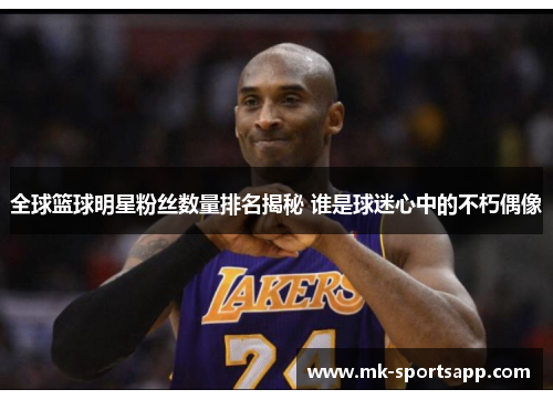 全球篮球明星粉丝数量排名揭秘 谁是球迷心中的不朽偶像
